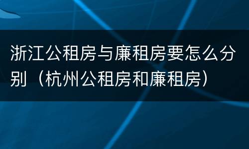 浙江公租房与廉租房要怎么分别（杭州公租房和廉租房）
