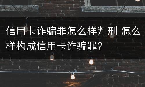 信用卡诈骗罪怎么样判刑 怎么样构成信用卡诈骗罪?