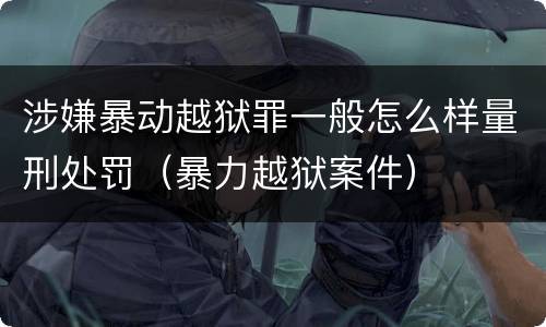 涉嫌暴动越狱罪一般怎么样量刑处罚（暴力越狱案件）