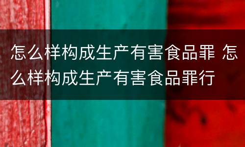 怎么样构成生产有害食品罪 怎么样构成生产有害食品罪行