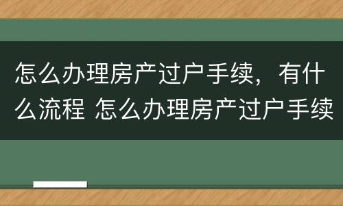 怎么办理房产过户手续，有什么流程 怎么办理房产过户手续,有什么流程和手续