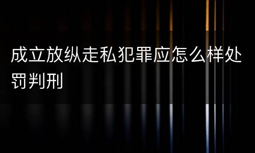 成立放纵走私犯罪应怎么样处罚判刑