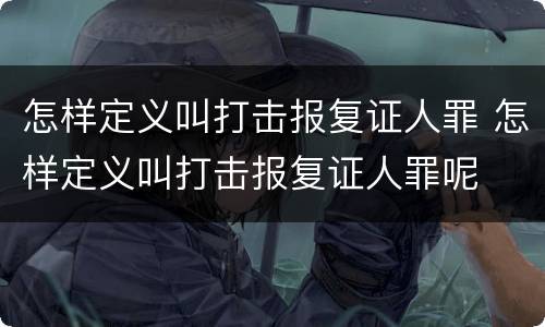 怎样定义叫打击报复证人罪 怎样定义叫打击报复证人罪呢