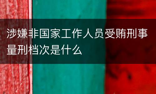 涉嫌非国家工作人员受贿刑事量刑档次是什么
