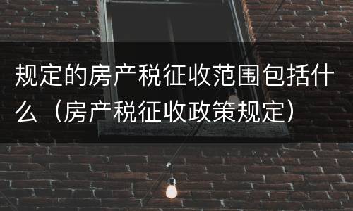 规定的房产税征收范围包括什么（房产税征收政策规定）
