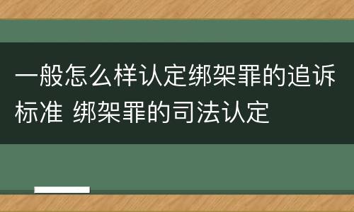 一般怎么样认定绑架罪的追诉标准 绑架罪的司法认定