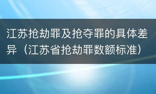 江苏抢劫罪及抢夺罪的具体差异（江苏省抢劫罪数额标准）