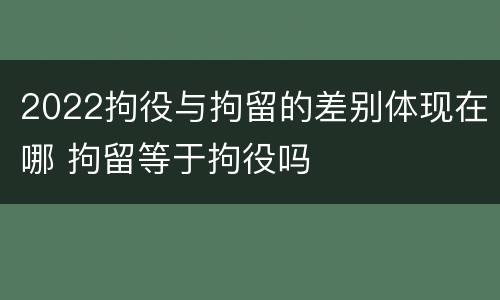 2022拘役与拘留的差别体现在哪 拘留等于拘役吗