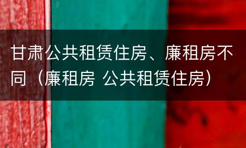 甘肃公共租赁住房、廉租房不同（廉租房 公共租赁住房）