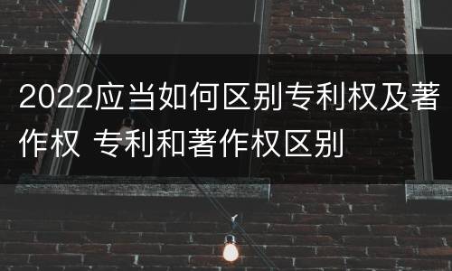 2022应当如何区别专利权及著作权 专利和著作权区别