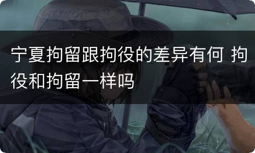宁夏拘留跟拘役的差异有何 拘役和拘留一样吗