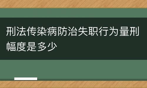 刑法传染病防治失职行为量刑幅度是多少