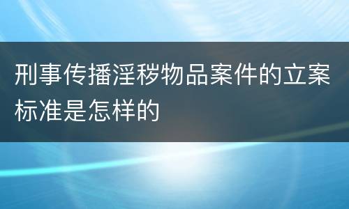 刑事传播淫秽物品案件的立案标准是怎样的