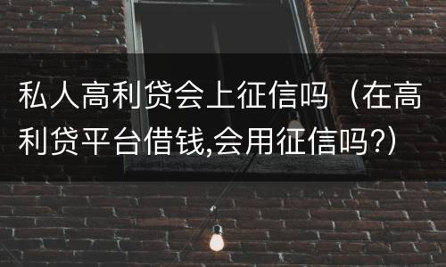 私人高利贷会上征信吗（在高利贷平台借钱,会用征信吗?）