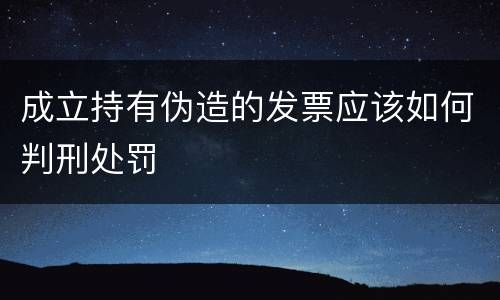 成立持有伪造的发票应该如何判刑处罚