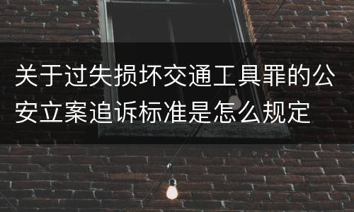 关于过失损坏交通工具罪的公安立案追诉标准是怎么规定