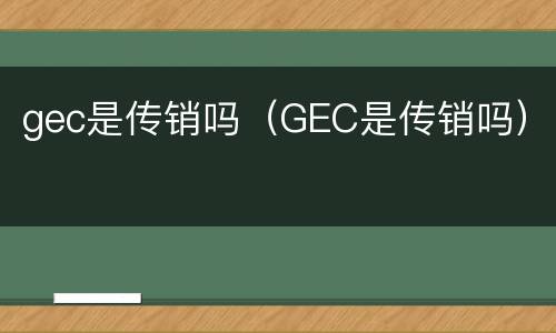 gec是传销吗（GEC是传销吗）