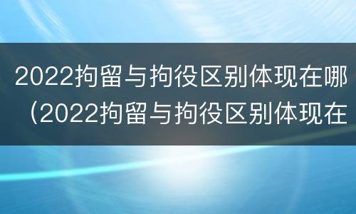 2022拘留与拘役区别体现在哪（2022拘留与拘役区别体现在哪里）