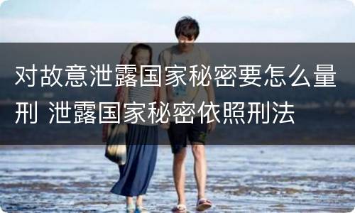 对故意泄露国家秘密要怎么量刑 泄露国家秘密依照刑法