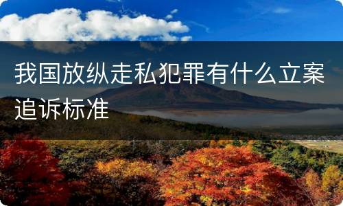 我国放纵走私犯罪有什么立案追诉标准