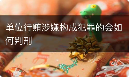 单位行贿涉嫌构成犯罪的会如何判刑