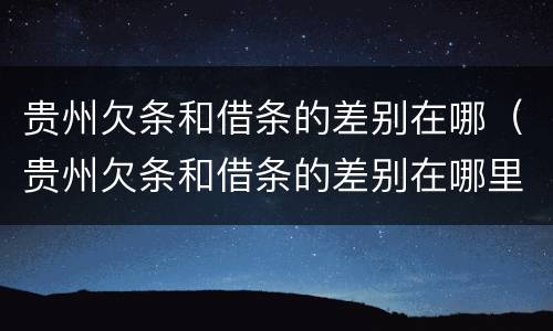 贵州欠条和借条的差别在哪（贵州欠条和借条的差别在哪里）