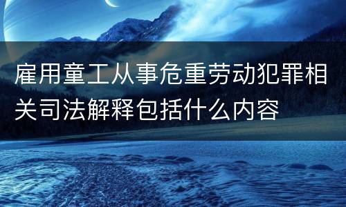 雇用童工从事危重劳动犯罪相关司法解释包括什么内容