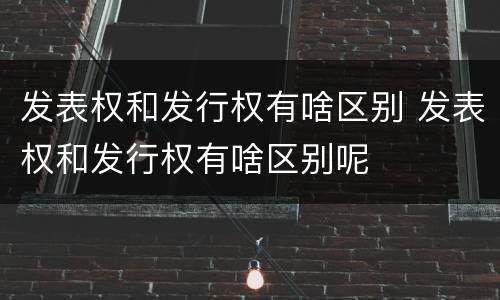发表权和发行权有啥区别 发表权和发行权有啥区别呢
