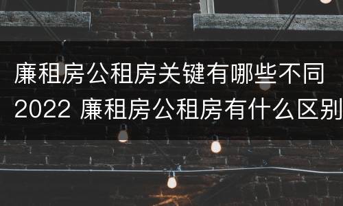 廉租房公租房关键有哪些不同2022 廉租房公租房有什么区别