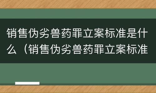 销售伪劣兽药罪立案标准是什么（销售伪劣兽药罪立案标准是什么规定）