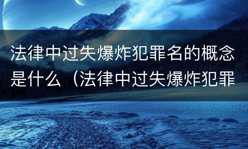 法律中过失爆炸犯罪名的概念是什么（法律中过失爆炸犯罪名的概念是什么意思）