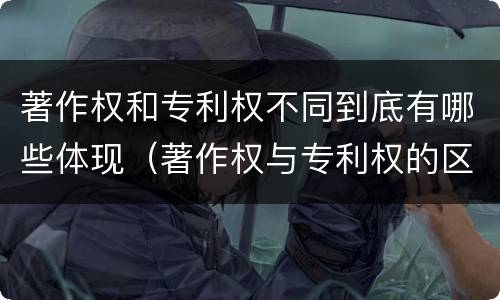著作权和专利权不同到底有哪些体现（著作权与专利权的区别有哪些）