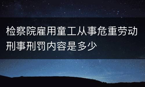 检察院雇用童工从事危重劳动刑事刑罚内容是多少