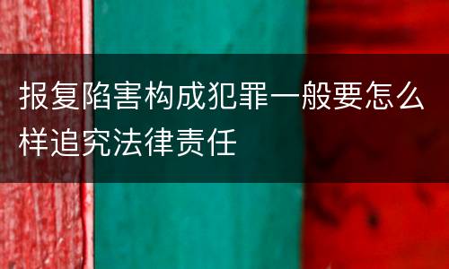 报复陷害构成犯罪一般要怎么样追究法律责任