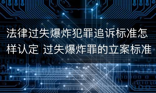法律过失爆炸犯罪追诉标准怎样认定 过失爆炸罪的立案标准