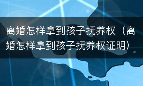 离婚怎样拿到孩子抚养权（离婚怎样拿到孩子抚养权证明）