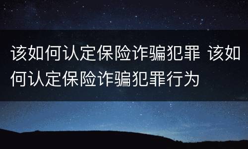 该如何认定保险诈骗犯罪 该如何认定保险诈骗犯罪行为
