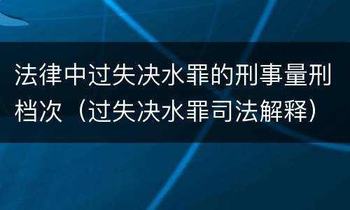 法律中过失决水罪的刑事量刑档次（过失决水罪司法解释）