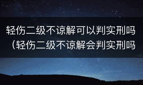 轻伤二级不谅解可以判实刑吗（轻伤二级不谅解会判实刑吗）