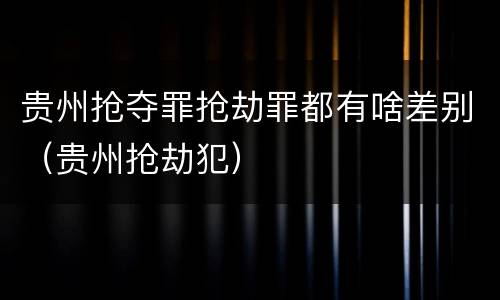 贵州抢夺罪抢劫罪都有啥差别（贵州抢劫犯）