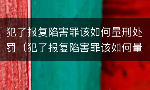 犯了报复陷害罪该如何量刑处罚（犯了报复陷害罪该如何量刑处罚呢）