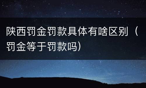 陕西罚金罚款具体有啥区别（罚金等于罚款吗）