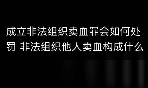 成立非法组织卖血罪会如何处罚 非法组织他人卖血构成什么罪