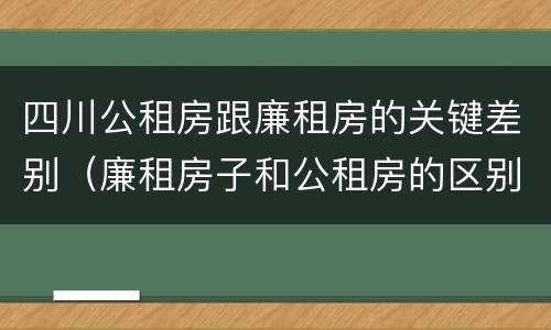 四川公租房跟廉租房的关键差别（廉租房子和公租房的区别）
