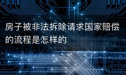 房子被非法拆除请求国家赔偿的流程是怎样的