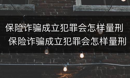 保险诈骗成立犯罪会怎样量刑 保险诈骗成立犯罪会怎样量刑呢