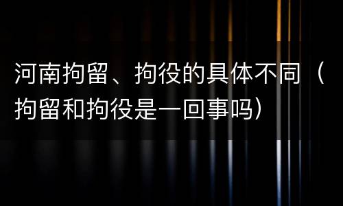河南拘留、拘役的具体不同（拘留和拘役是一回事吗）