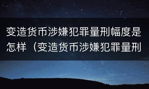 变造货币涉嫌犯罪量刑幅度是怎样（变造货币涉嫌犯罪量刑幅度是怎样的）