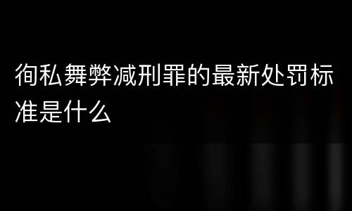 徇私舞弊减刑罪的最新处罚标准是什么