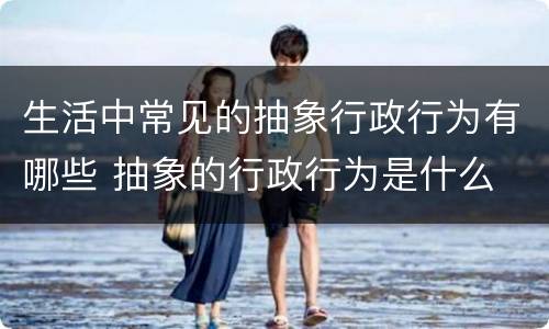 生活中常见的抽象行政行为有哪些 抽象的行政行为是什么